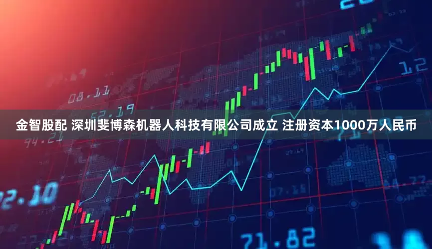 金智股配 深圳斐博森机器人科技有限公司成立 注册资本1000万人民币