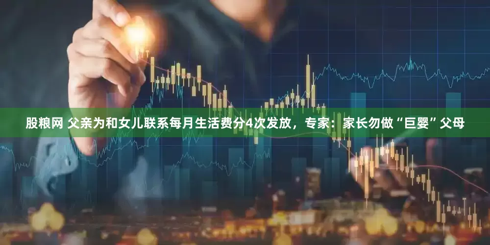 股粮网 父亲为和女儿联系每月生活费分4次发放，专家：家长勿做“巨婴”父母