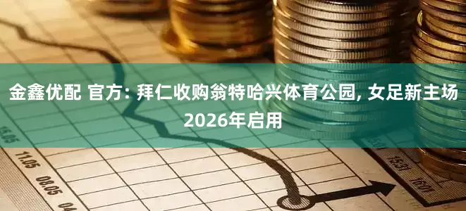 金鑫优配 官方: 拜仁收购翁特哈兴体育公园, 女足新主场2026年启用
