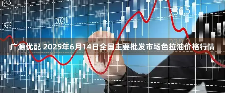 广源优配 2025年6月14日全国主要批发市场色拉油价格行情