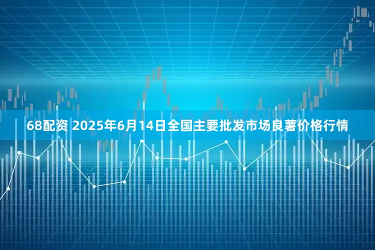 68配资 2025年6月14日全国主要批发市场良薯价格行情