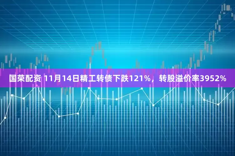 国荣配资 11月14日精工转债下跌121%，转股溢价率3952%