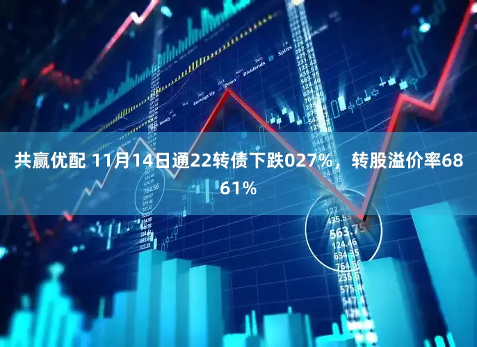 共赢优配 11月14日通22转债下跌027%，转股溢价率6861%