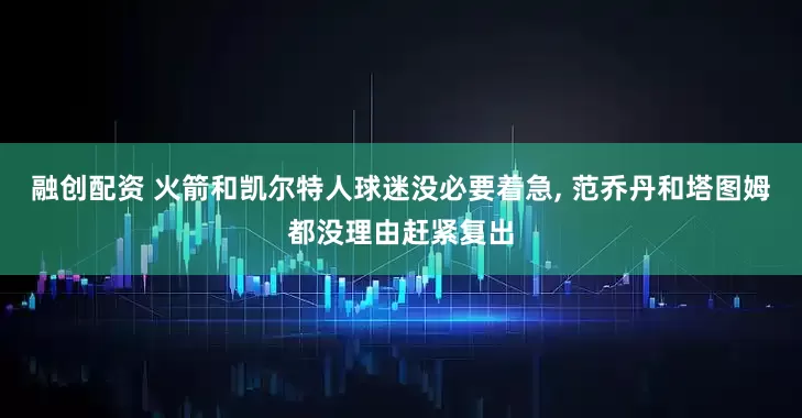融创配资 火箭和凯尔特人球迷没必要着急, 范乔丹和塔图姆都没理由赶紧复出
