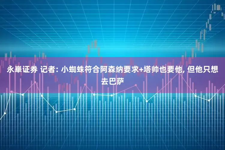 永崋证券 记者: 小蜘蛛符合阿森纳要求+塔帅也要他, 但他只想去巴萨