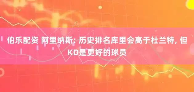 伯乐配资 阿里纳斯: 历史排名库里会高于杜兰特, 但KD是更好的球员