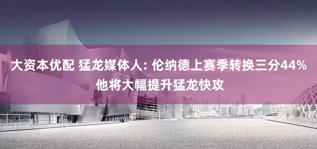 大资本优配 猛龙媒体人: 伦纳德上赛季转换三分44% 他将大幅提升猛龙快攻