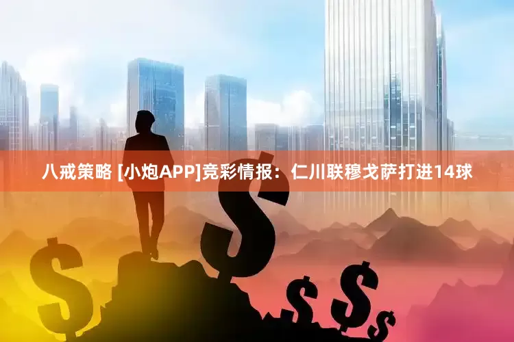 八戒策略 [小炮APP]竞彩情报：仁川联穆戈萨打进14球
