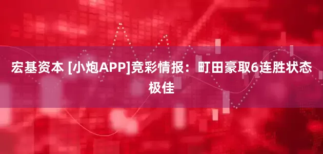 宏基资本 [小炮APP]竞彩情报：町田豪取6连胜状态极佳