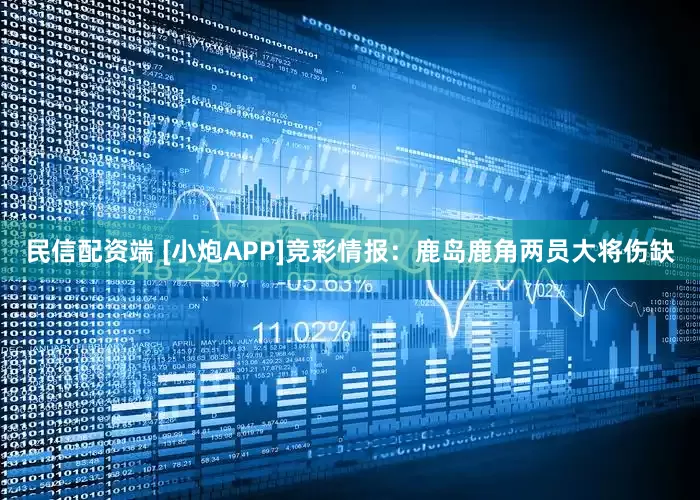 民信配资端 [小炮APP]竞彩情报：鹿岛鹿角两员大将伤缺
